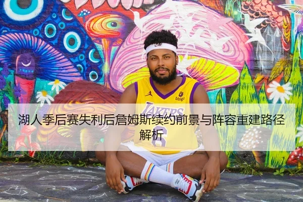 湖人季后赛失利后詹姆斯续约前景与阵容重建路径解析