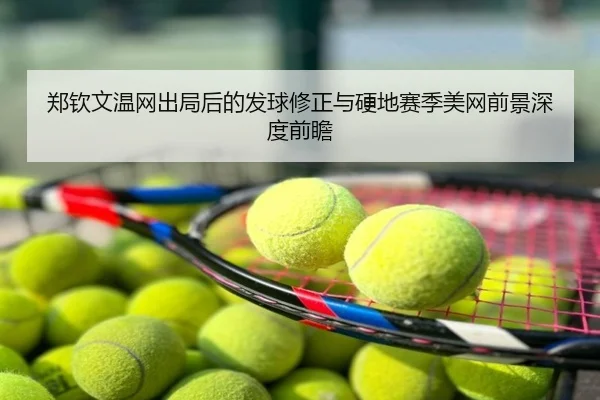 郑钦文温网出局后的发球修正与硬地赛季美网前景深度前瞻