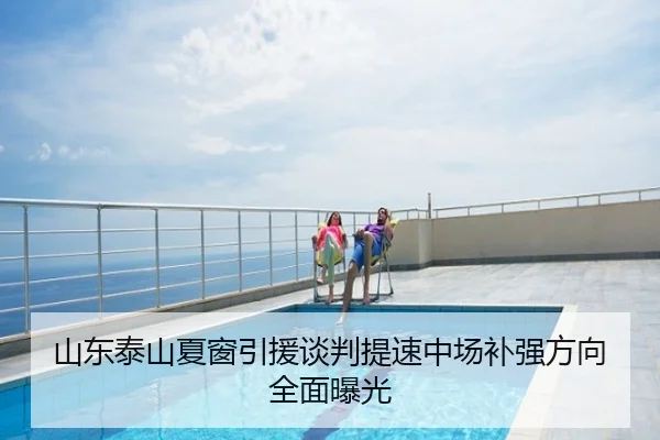 山东泰山夏窗引援谈判提速中场补强方向全面曝光