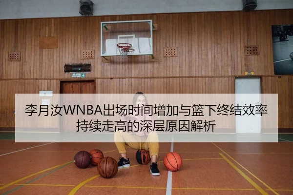 李月汝WNBA出场时间增加与篮下终结效率持续走高的深层原因解析