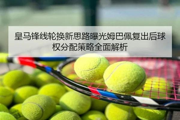 皇马锋线轮换新思路曝光姆巴佩复出后球权分配策略全面解析